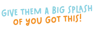 Give Them A Big Splash of You Got This